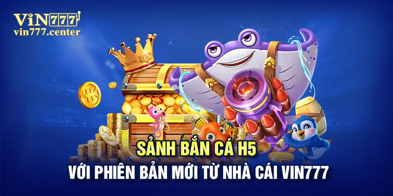 Sảnh bắn cá H5 với phiên bản mới từ nhà cái Vin777