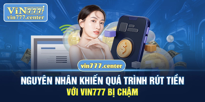 Nguyên nhân khiến quá trình rút tiền với Vin777 bị chậm 