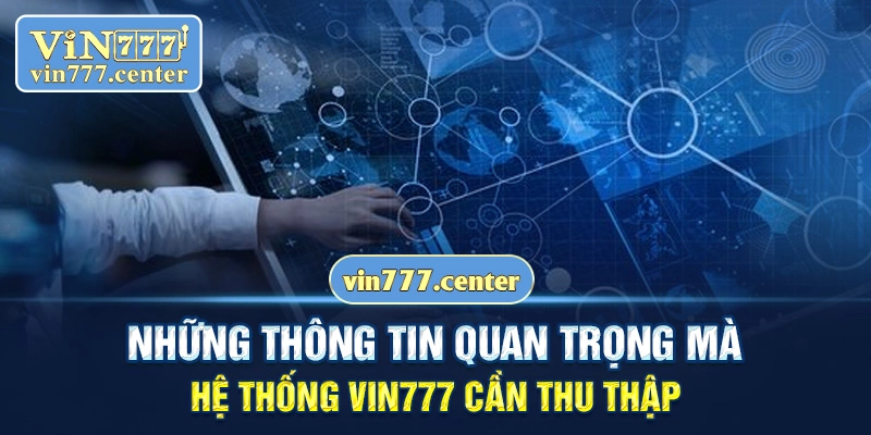 Những thông tin quan trọng mà hệ thống Vin777 cần thu thập