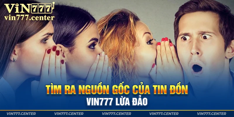 Tìm ra nguồn gốc của tin đồn Vin777 lừa đảo